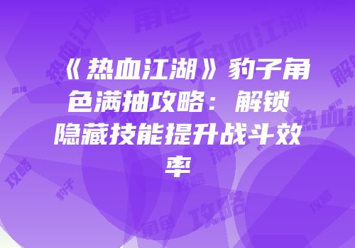《热血江湖》豹子角色满抽攻略：解锁隐藏技能提升战斗效率