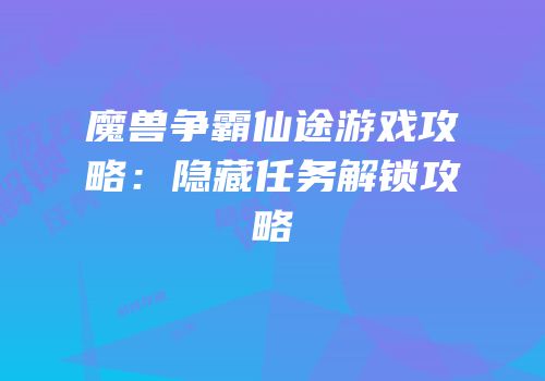 魔兽争霸仙途游戏攻略：隐藏任务解锁攻略