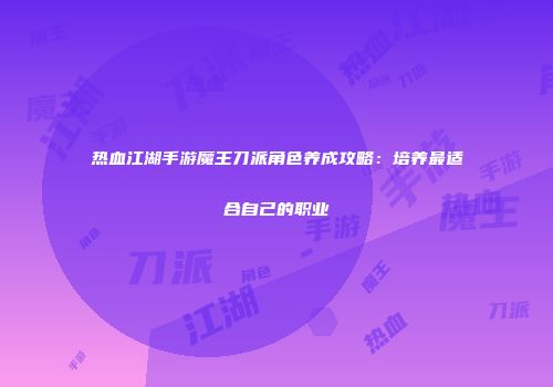 热血江湖手游魔王刀派角色养成攻略：培养最适合自己的职业
