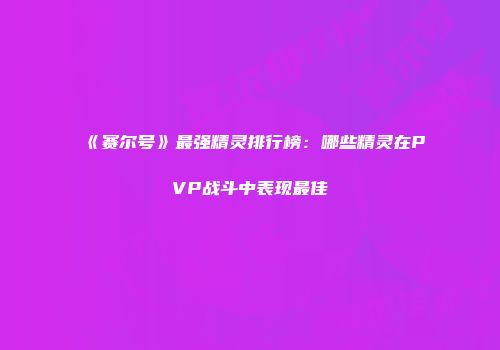 《赛尔号》最强精灵排行榜：哪些精灵在PVP战斗中表现最佳