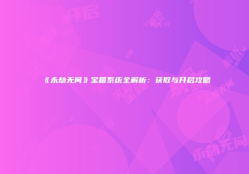 《永劫无间》宝箱系统全解析：获取与开启攻略