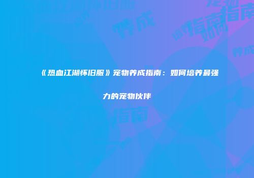 《热血江湖怀旧服》宠物养成指南：如何培养最强力的宠物伙伴