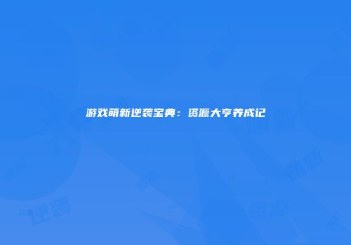 游戏萌新逆袭宝典：资源大亨养成记