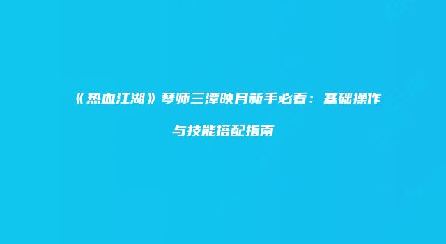 《热血江湖》琴师三潭映月新手必看：基础操作与技能搭配指南