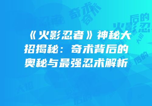 《火影忍者》神秘大招揭秘：奇术背后的奥秘与最强忍术解析