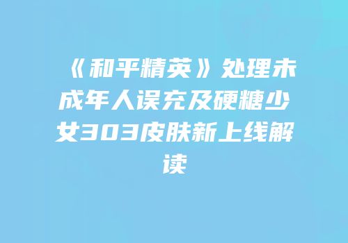 《和平精英》处理未成年人误充及硬糖少女303皮肤新上线解读