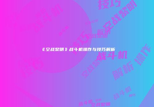 《空战黎明》战斗机操作与技巧解析