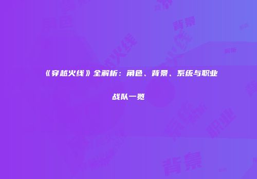 《穿越火线》全解析：角色、背景、系统与职业战队一览
