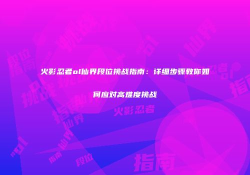火影忍者ol仙界段位挑战指南：详细步骤教你如何应对高难度挑战