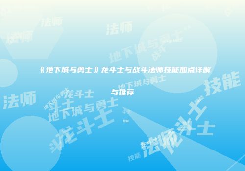 《地下城与勇士》龙斗士与战斗法师技能加点详解与推荐