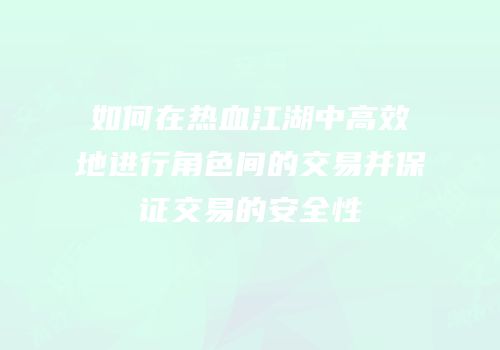 如何在热血江湖中高效地进行角色间的交易并保证交易的安全性