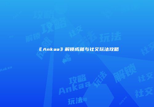 《Ankaa》解锁成就与社交玩法攻略