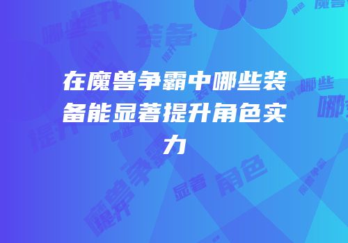 在魔兽争霸中哪些装备能显著提升角色实力