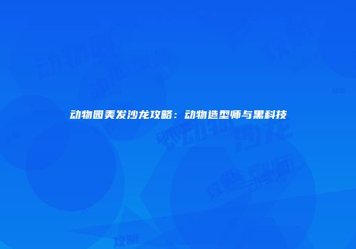 动物园美发沙龙攻略：动物造型师与黑科技