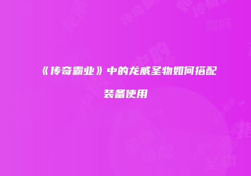 《传奇霸业》中的龙威圣物如何搭配装备使用