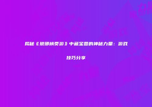 揭秘《琅琊榜页游》中藏宝图的神秘力量：游戏技巧分享
