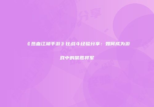 《热血江湖手游》比战斗经验分享：如何成为游戏中的常胜将军