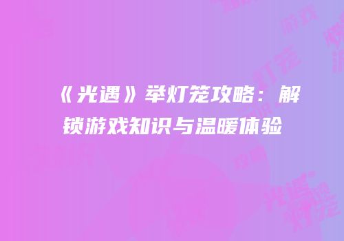 《光遇》举灯笼攻略：解锁游戏知识与温暖体验