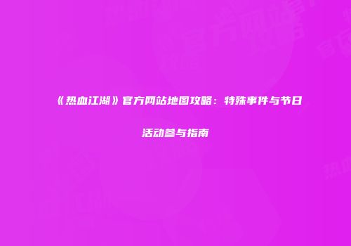 《热血江湖》官方网站地图攻略：特殊事件与节日活动参与指南