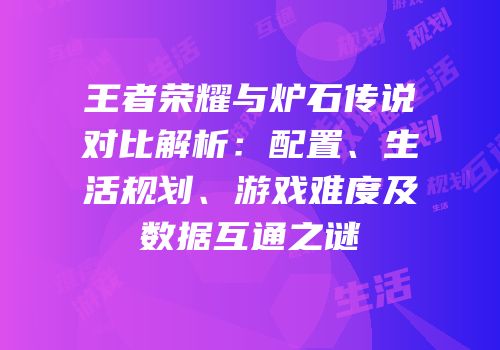 王者荣耀与炉石传说对比解析：配置、生活规划、游戏难度及数据互通之谜