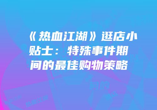 《热血江湖》逛店小贴士：特殊事件期间的最佳购物策略