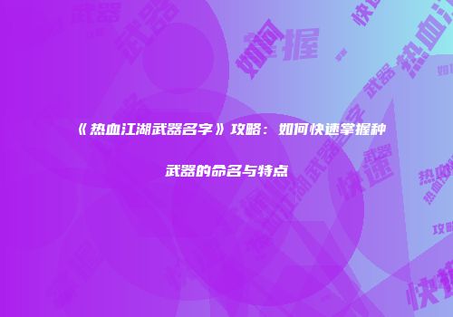 《热血江湖武器名字》攻略：如何快速掌握种武器的命名与特点
