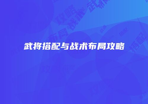 武将搭配与战术布局攻略