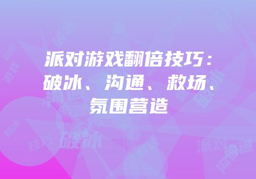 派对游戏翻倍技巧：破冰、沟通、救场、氛围营造