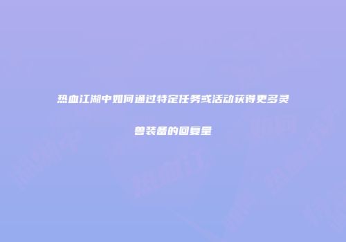 热血江湖中如何通过特定任务或活动获得更多灵兽装备的回复量