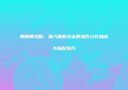 阴阳师攻略：深入解析攻击御魂百分比加成与搭配技巧