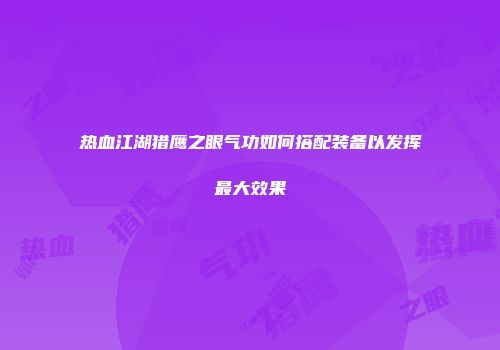 热血江湖猎鹰之眼气功如何搭配装备以发挥最大效果