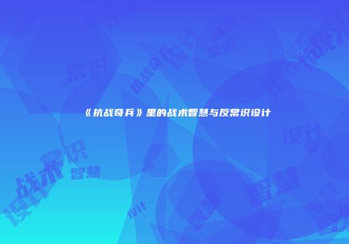 《抗战奇兵》里的战术智慧与反常识设计