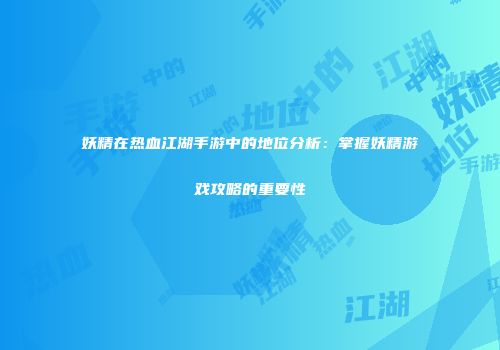 妖精在热血江湖手游中的地位分析：掌握妖精游戏攻略的重要性