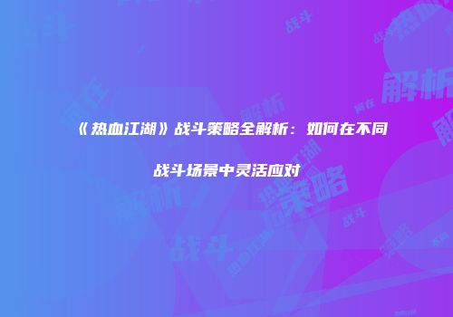 《热血江湖》战斗策略全解析：如何在不同战斗场景中灵活应对