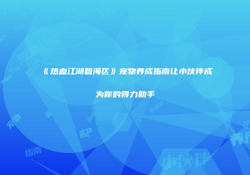 《热血江湖碧海区》宠物养成指南让小伙伴成为你的得力助手