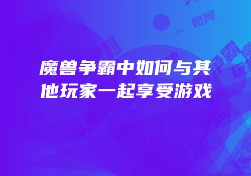 魔兽争霸中如何与其他玩家一起享受游戏