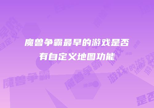 魔兽争霸最早的游戏是否有自定义地图功能
