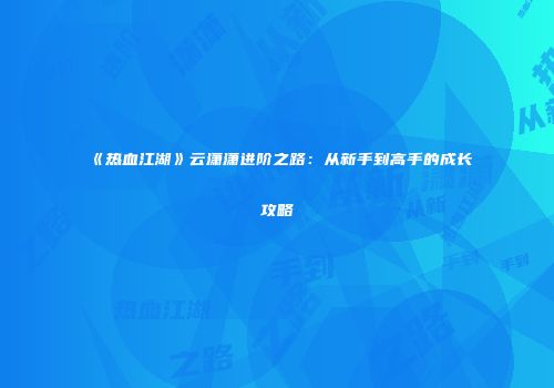 《热血江湖》云潇潇进阶之路：从新手到高手的成长攻略