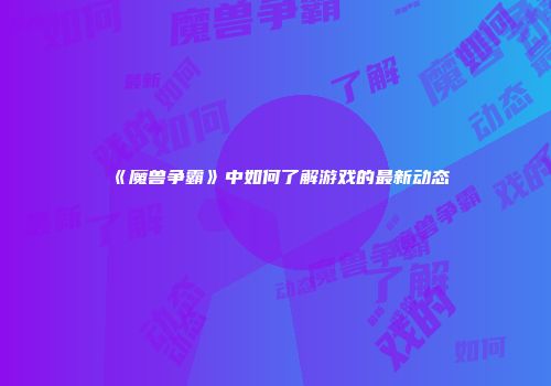 《魔兽争霸》中如何了解游戏的最新动态