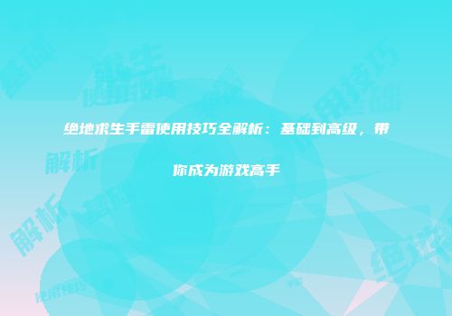 绝地求生手雷使用技巧全解析：基础到高级，带你成为游戏高手