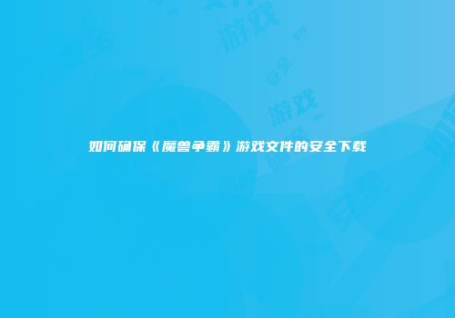 如何确保《魔兽争霸》游戏文件的安全下载