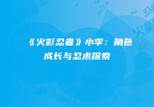 《火影忍者》小李：角色成长与忍术探索