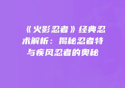 《火影忍者》经典忍术解析：揭秘忍者特与疾风忍者的奥秘