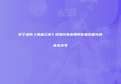 对于级的《热血江湖》怪物玩家应如何配置装备以提高生存率