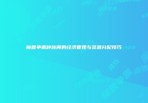 魔兽争霸种族间的经济管理与资源分配技巧