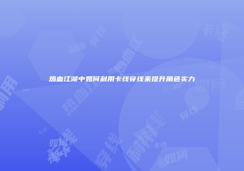 热血江湖中如何利用卡线穿线来提升角色实力