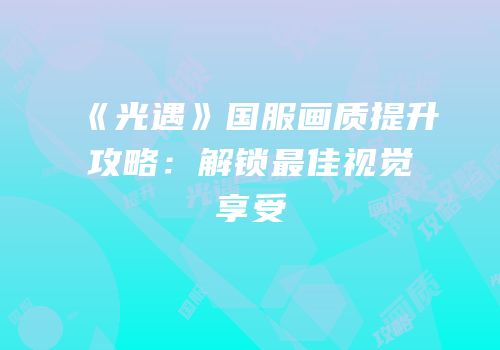 《光遇》国服画质提升攻略：解锁最佳视觉享受