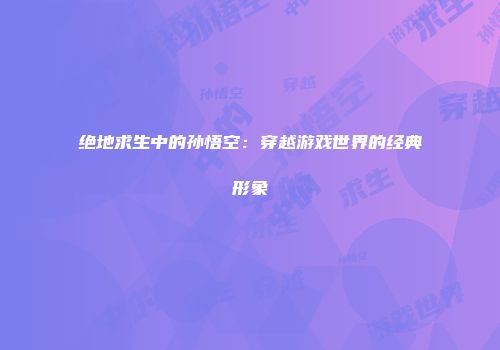 绝地求生中的孙悟空：穿越游戏世界的经典形象