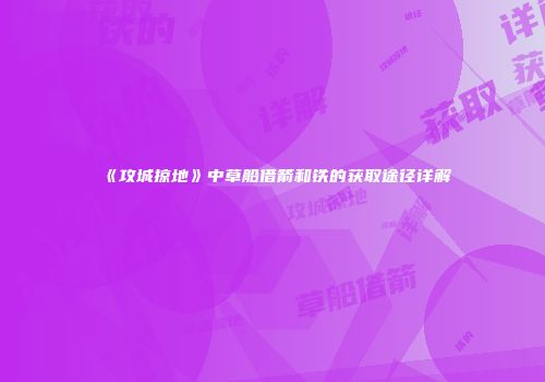 《攻城掠地》中草船借箭和铁的获取途径详解