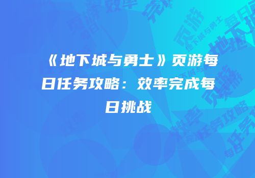 《地下城与勇士》页游每日任务攻略：效率完成每日挑战